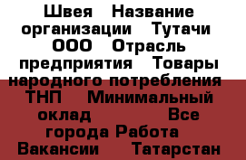 Швея › Название организации ­ Тутачи, ООО › Отрасль предприятия ­ Товары народного потребления (ТНП) › Минимальный оклад ­ 30 000 - Все города Работа » Вакансии   . Татарстан респ.